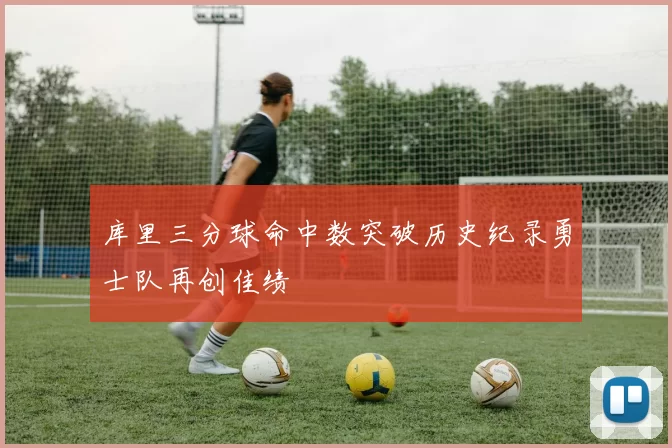 库里三分球命中数突破历史纪录勇士队再创佳绩