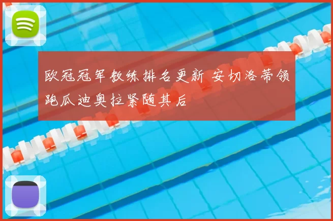 欧冠冠军教练排名更新 安切洛蒂领跑瓜迪奥拉紧随其后