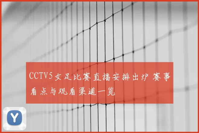 CCTV5女足比赛直播安排出炉 赛事看点与观看渠道一览