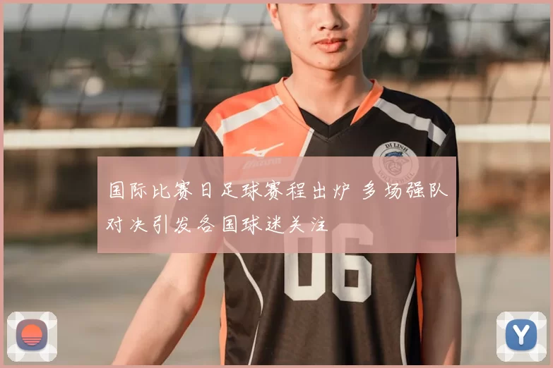 国际比赛日足球赛程出炉 多场强队对决引发各国球迷关注