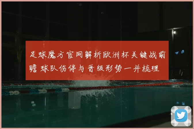 足球魔方官网解析欧洲杯关键战前瞻 球队伤停与晋级形势一并梳理