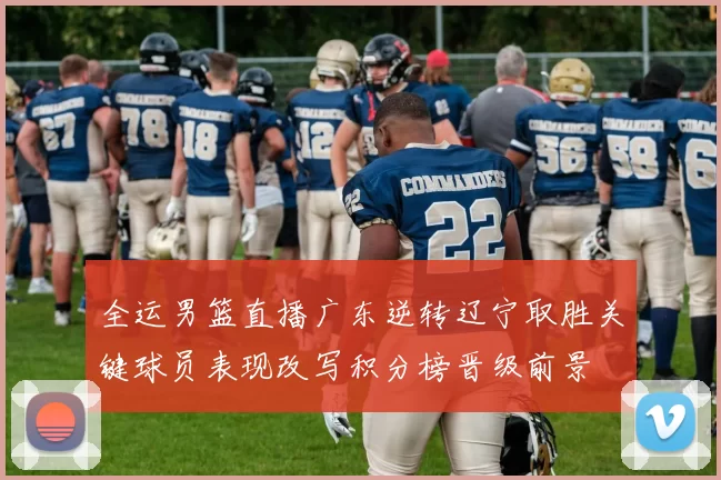 全运男篮直播广东逆转辽宁取胜关键球员表现改写积分榜晋级前景