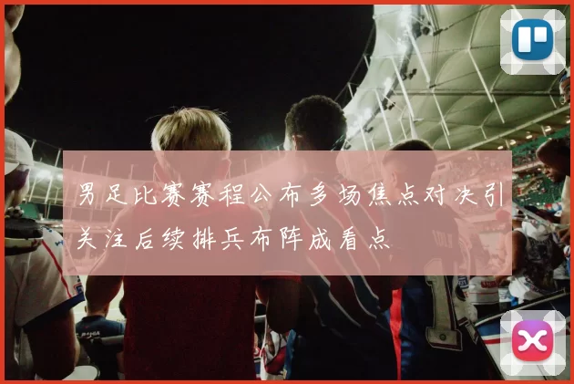 男足比赛赛程公布多场焦点对决引关注后续排兵布阵成看点