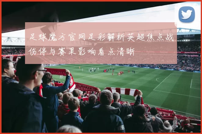 足球魔方官网足彩解析英超焦点战伤停与赛果影响看点清晰