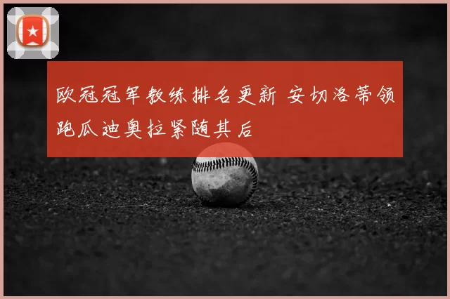 欧冠冠军教练排名更新 安切洛蒂领跑瓜迪奥拉紧随其后