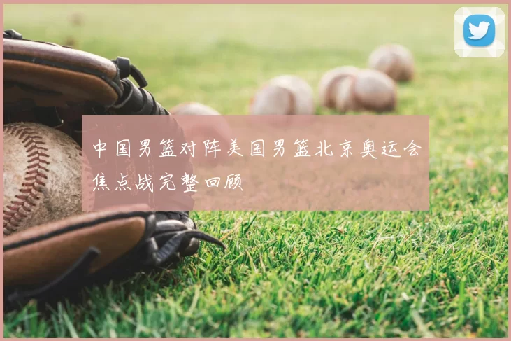 中国男篮对阵美国男篮北京奥运会焦点战完整回顾