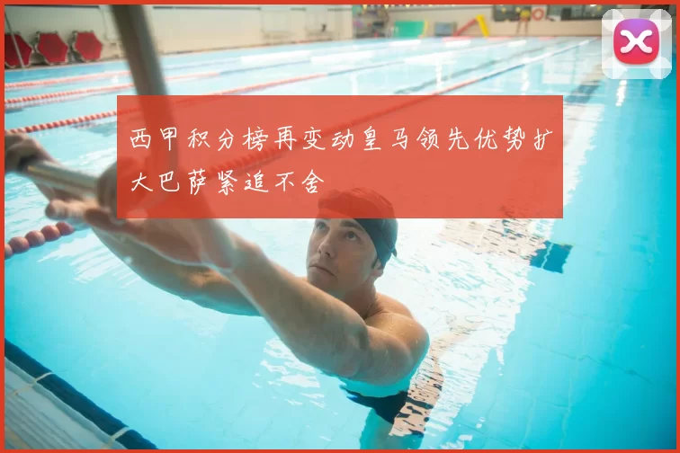 西甲积分榜再变动皇马领先优势扩大巴萨紧追不舍