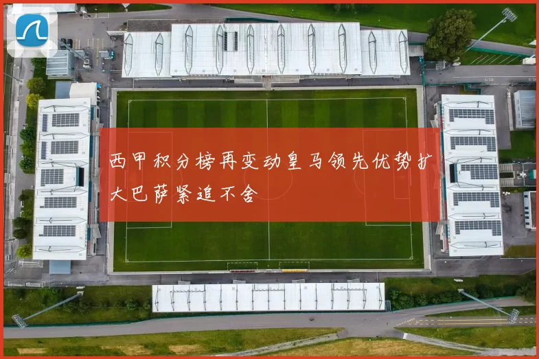 西甲积分榜再变动皇马领先优势扩大巴萨紧追不舍