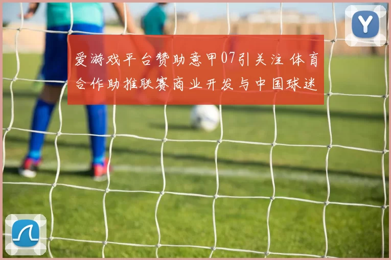 爱游戏平台赞助意甲07引关注 体育合作助推联赛商业开发与中国球迷关注