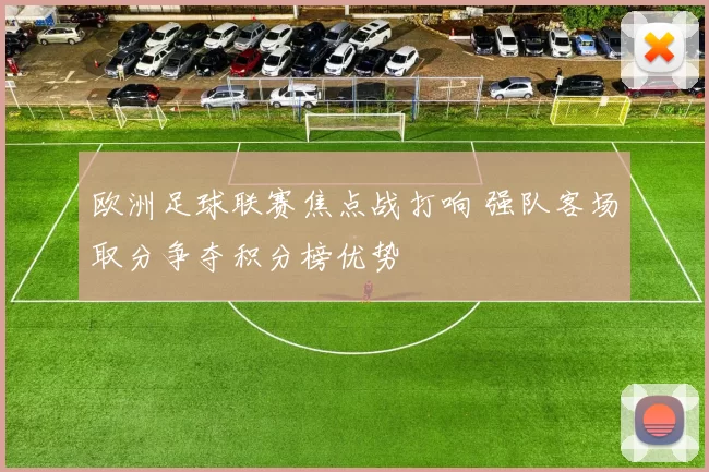 欧洲足球联赛焦点战打响 强队客场取分争夺积分榜优势