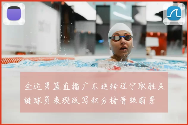 全运男篮直播广东逆转辽宁取胜关键球员表现改写积分榜晋级前景