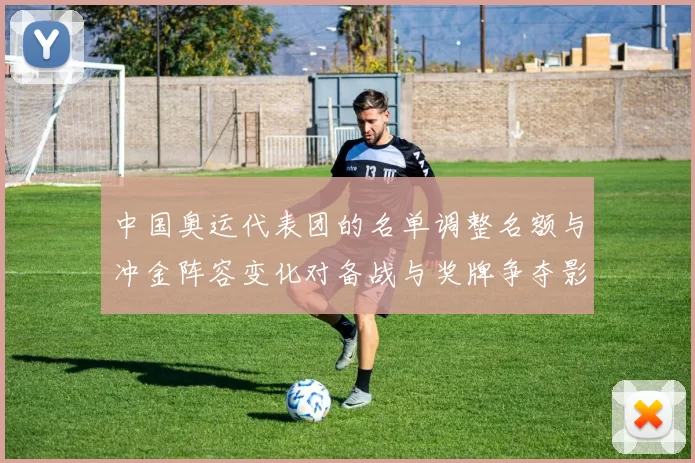 中国奥运代表团的名单调整名额与冲金阵容变化对备战与奖牌争夺影响