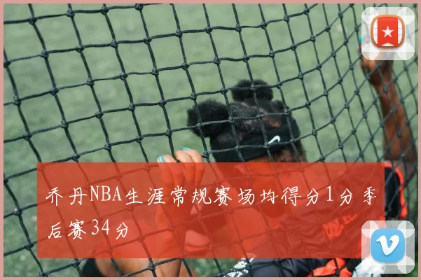 乔丹NBA生涯常规赛场均得分1分季后赛34分