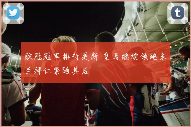 欧冠冠军排行更新 皇马继续领跑米兰拜仁紧随其后