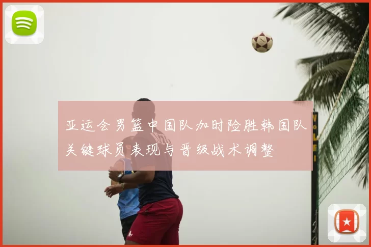 亚运会男篮中国队加时险胜韩国队关键球员表现与晋级战术调整