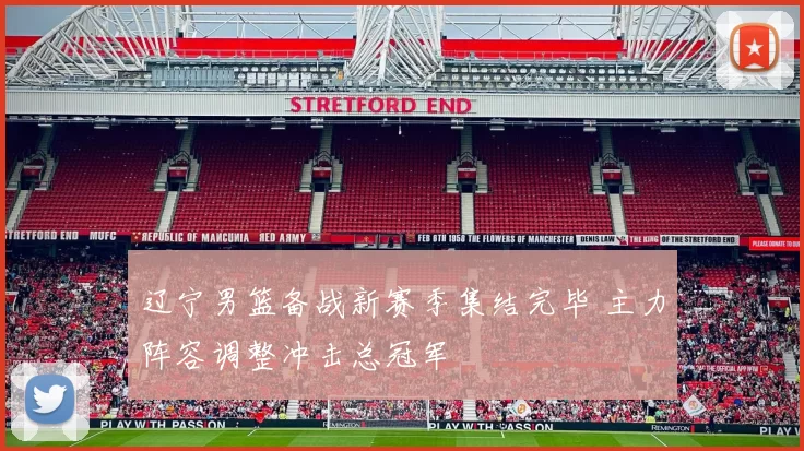 辽宁男篮备战新赛季集结完毕 主力阵容调整冲击总冠军