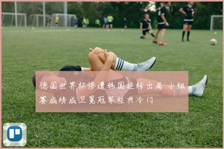 德国世界杯惨遭韩国逆转出局 小组赛成绩成卫冕冠军经典冷门