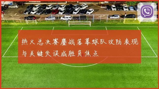 热火总决赛鏖战落幕球队攻防表现与关键失误成胜负焦点