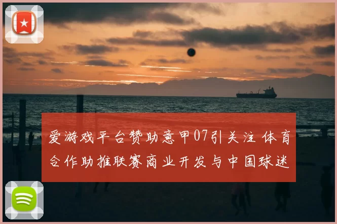 爱游戏平台赞助意甲07引关注 体育合作助推联赛商业开发与中国球迷关注