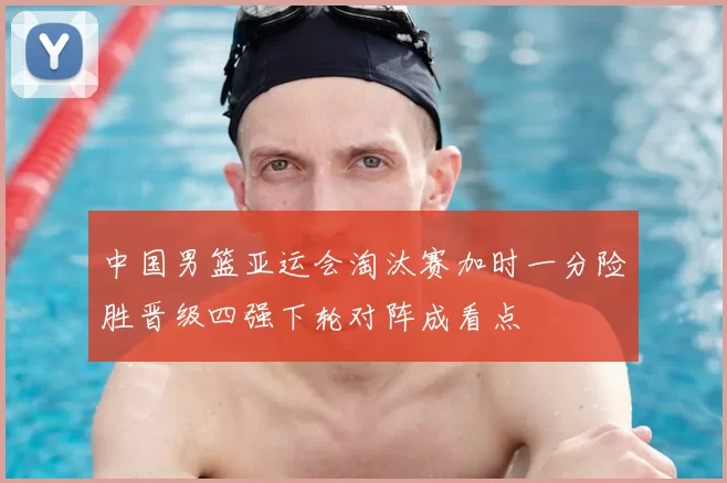 中国男篮亚运会淘汰赛加时一分险胜晋级四强下轮对阵成看点