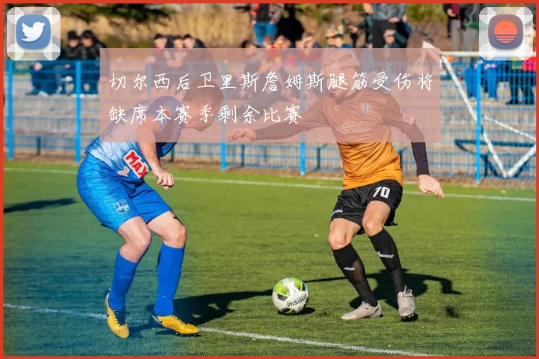 切尔西后卫里斯詹姆斯腿筋受伤将缺席本赛季剩余比赛