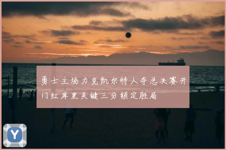 勇士主场力克凯尔特人夺总决赛开门红库里关键三分锁定胜局