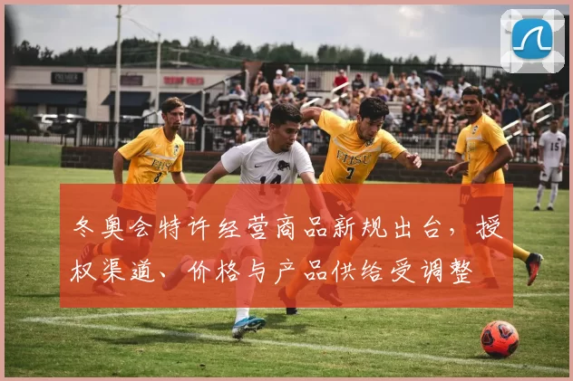 冬奥会特许经营商品新规出台，授权渠道、价格与产品供给受调整