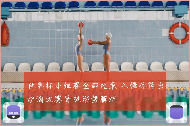 世界杯小组赛全部结束 八强对阵出炉淘汰赛晋级形势解析