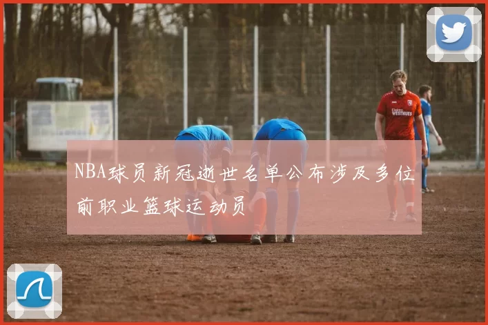 NBA球员新冠逝世名单公布涉及多位前职业篮球运动员