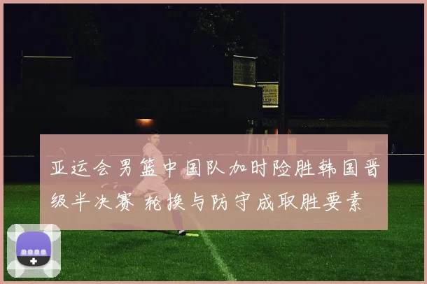 亚运会男篮中国队加时险胜韩国晋级半决赛 轮换与防守成取胜要素