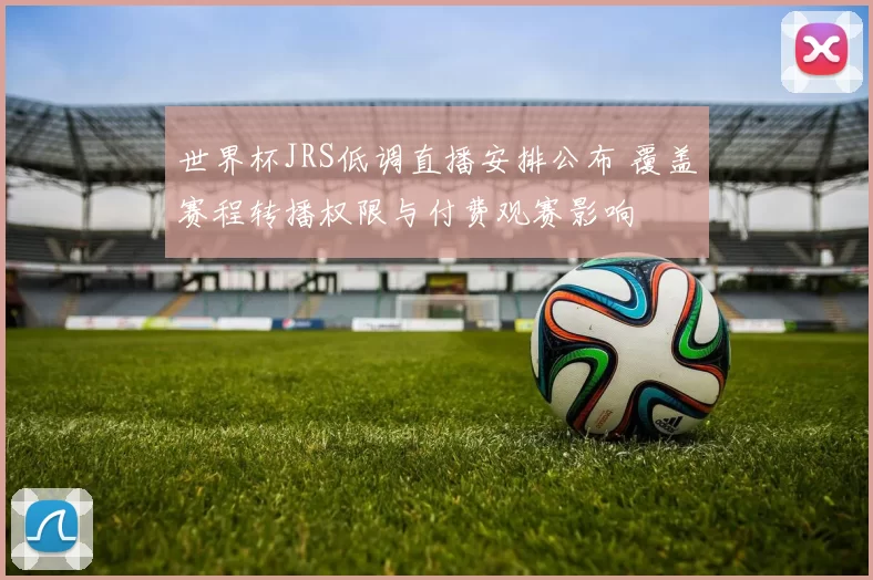 世界杯JRS低调直播安排公布 覆盖赛程转播权限与付费观赛影响