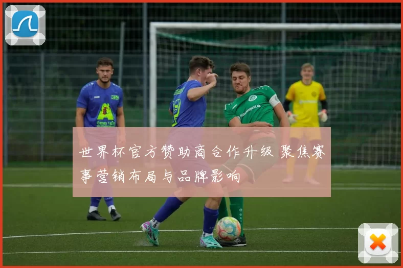 世界杯官方赞助商合作升级 聚焦赛事营销布局与品牌影响