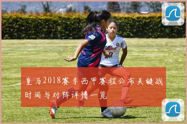 皇马2018赛季西甲赛程公布关键战时间与对阵详情一览