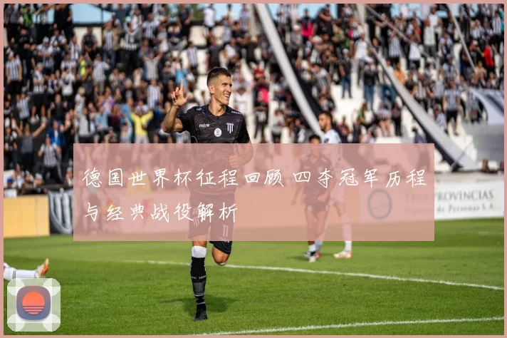 德国世界杯征程回顾 四夺冠军历程与经典战役解析