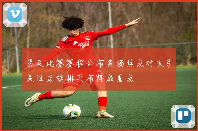 男足比赛赛程公布多场焦点对决引关注后续排兵布阵成看点
