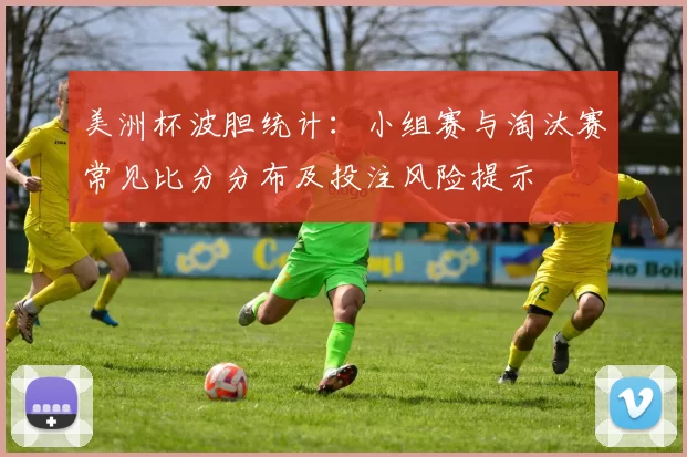 美洲杯波胆统计:小组赛与淘汰赛常见比分分布及投注风险提示
