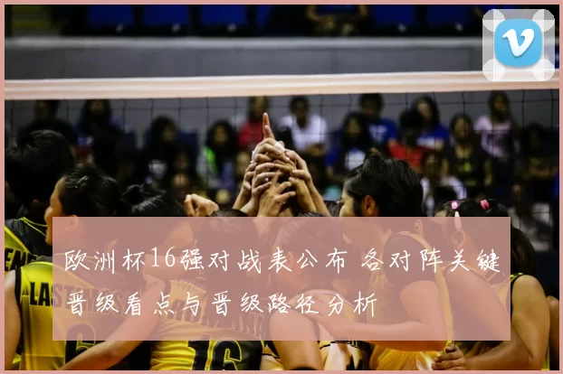 欧洲杯16强对战表公布 各对阵关键晋级看点与晋级路径分析