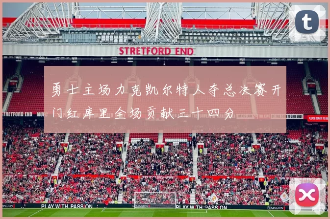 勇士主场力克凯尔特人夺总决赛开门红库里全场贡献三十四分