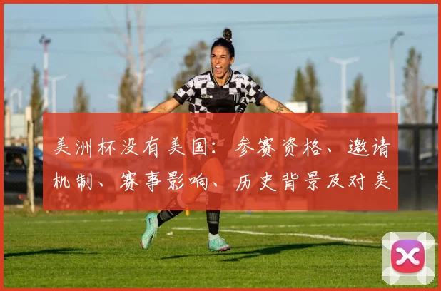 美洲杯没有美国:参赛资格、邀请机制、赛事影响、历史背景及对美足影响
