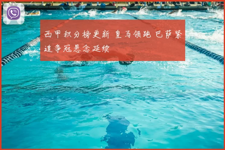 西甲积分榜更新 皇马领跑 巴萨紧追争冠悬念延续