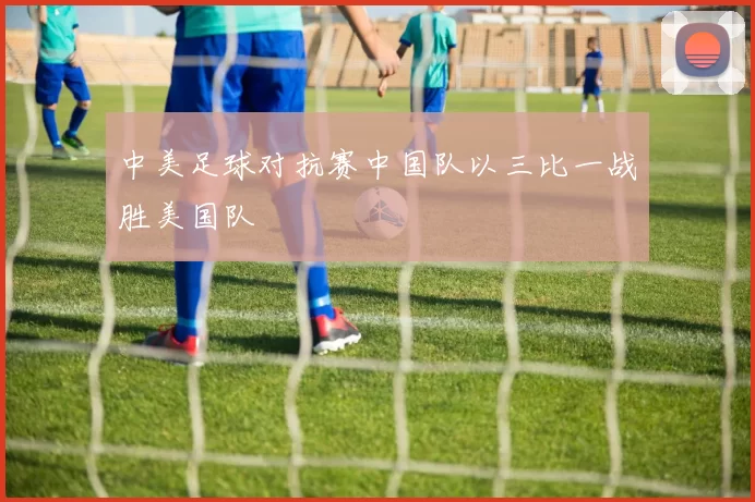 中美足球对抗赛中国队以三比一战胜美国队