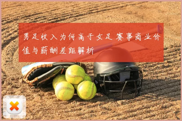 男足收入为何高于女足 赛事商业价值与薪酬差距解析