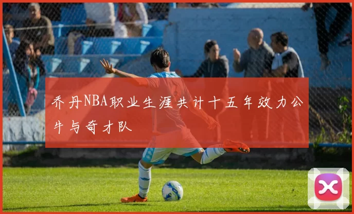 乔丹NBA职业生涯共计十五年效力公牛与奇才队