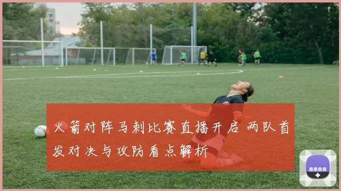 火箭对阵马刺比赛直播开启 两队首发对决与攻防看点解析