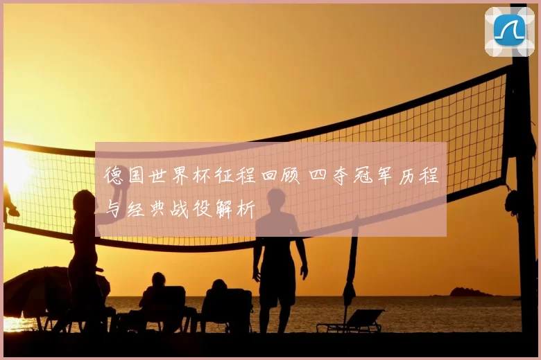 德国世界杯征程回顾 四夺冠军历程与经典战役解析