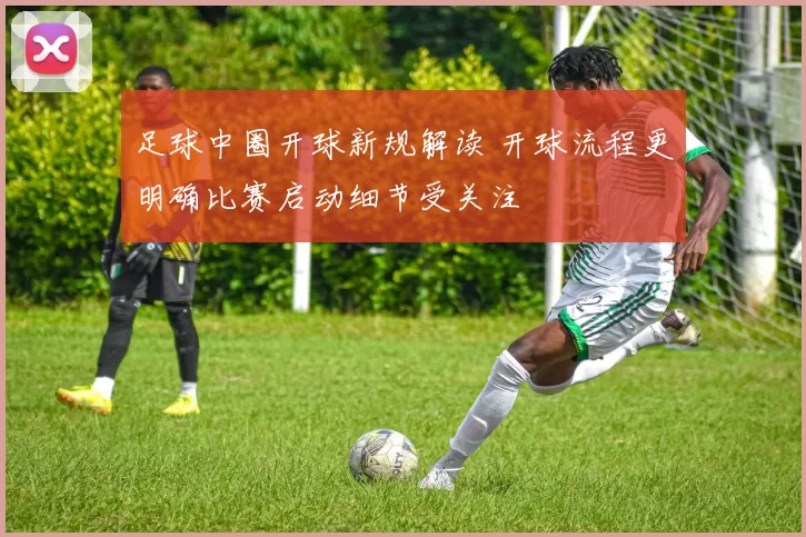 足球中圈开球新规解读 开球流程更明确比赛启动细节受关注