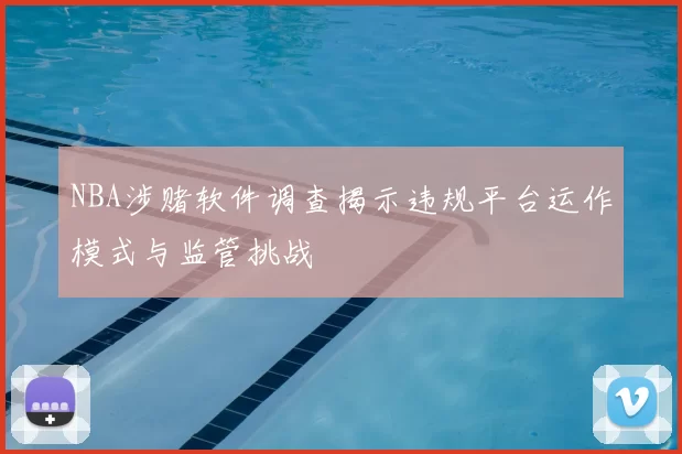 NBA涉赌软件调查揭示违规平台运作模式与监管挑战