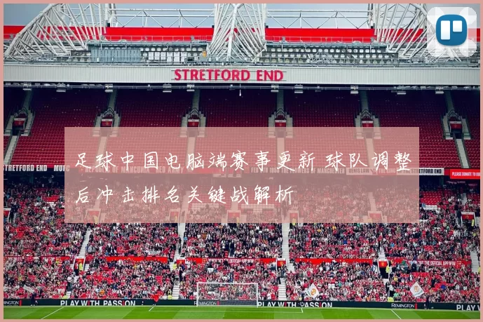 足球中国电脑端赛事更新 球队调整后冲击排名关键战解析