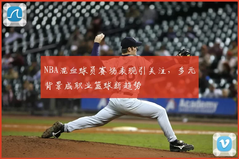 NBA混血球员赛场表现引关注，多元背景成职业篮球新趋势