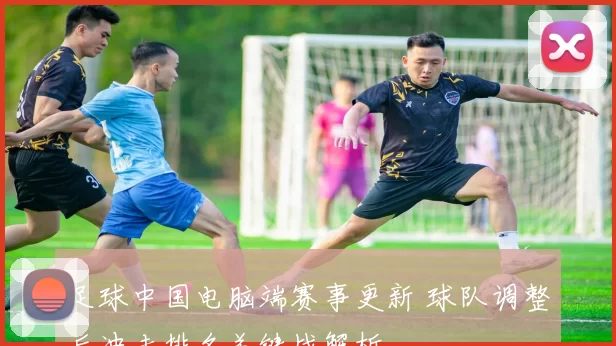 足球中国电脑端赛事更新 球队调整后冲击排名关键战解析